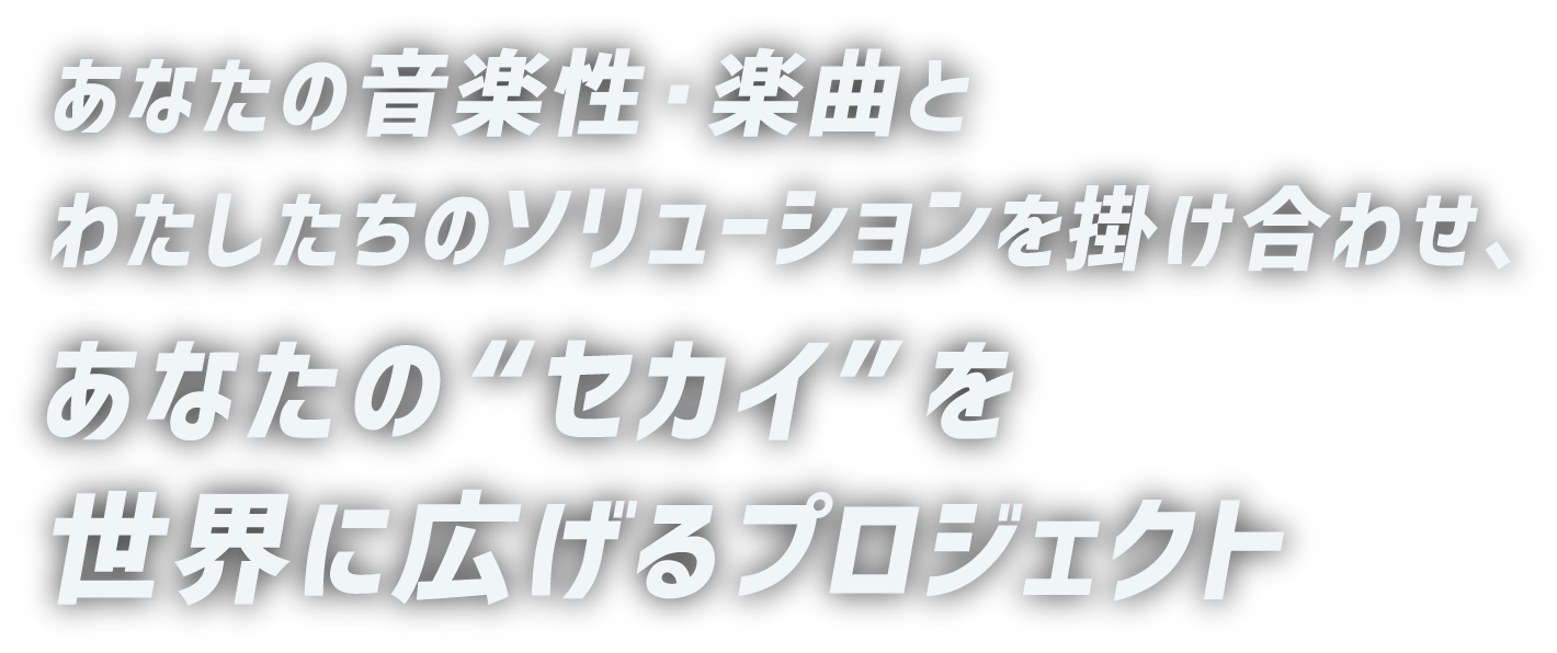 あなたの音楽性・楽曲と わたしたちのソリューションを掛け合わせ、 あなたの“セカイ”を世界に広げるプロジェクト